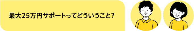 最大25万円サポートってどういうこと？
