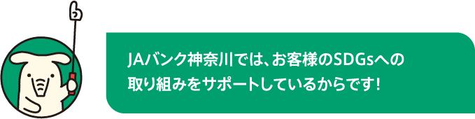 JAバンク神奈川では、お客様のSDGsへの取り組みをサポートしているからです！