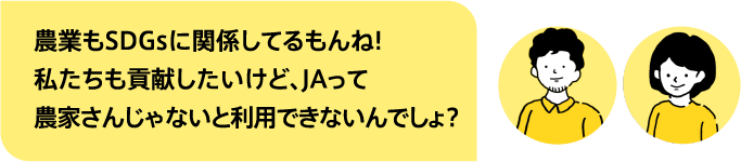 農業もSDGsに関係してるもんね!私たちも貢献したいけど、JAって農家さんじゃないと利用できないんでしょ?