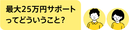 最大25万円サポートってどういうこと？