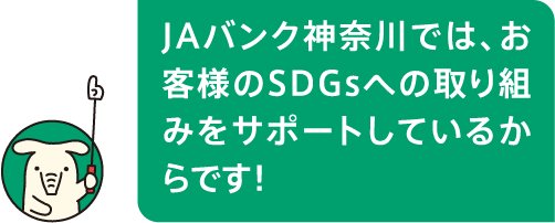 JAバンク神奈川では、お客様のSDGsへの取り組みをサポートしているからです！