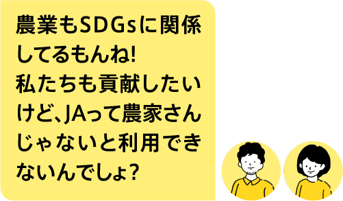 農業もSDGsに関係してるもんね!私たちも貢献したいけど、JAって農家さんじゃないと利用できないんでしょ?